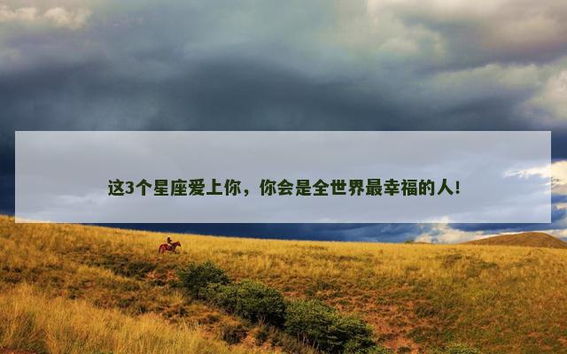 这3个星座爱上你，你会是全世界最幸福的人！