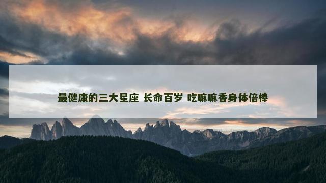 最健康的三大星座 长命百岁 吃嘛嘛香身体倍棒