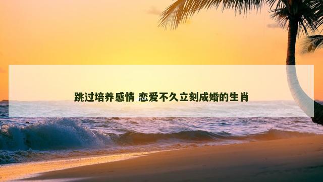 跳过培养感情 恋爱不久立刻成婚的生肖