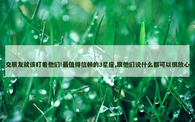 交朋友就该盯着他们!最值得信赖的3星座,跟他们说什么都可以很放心