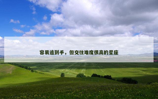 容易追到手，但交往难度很高的星座