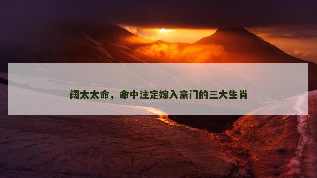 阔太太命，命中注定嫁入豪门的三大生肖