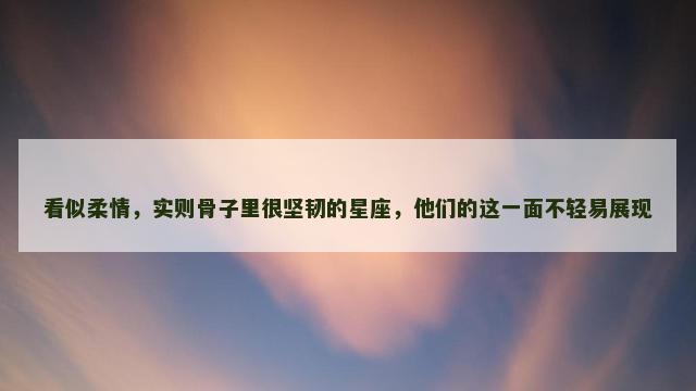 看似柔情，实则骨子里很坚韧的星座，他们的这一面不轻易展现