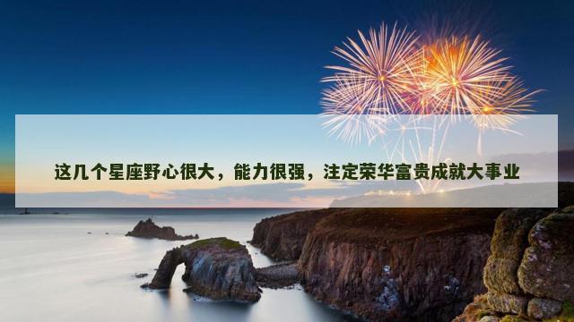 这几个星座野心很大，能力很强，注定荣华富贵成就大事业