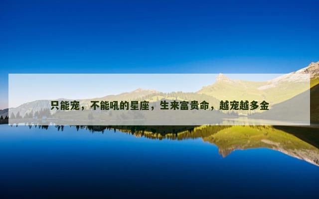 只能宠，不能吼的星座，生来富贵命，越宠越多金