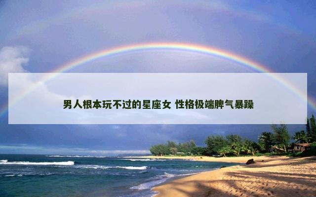 男人根本玩不过的星座女 性格极端脾气暴躁