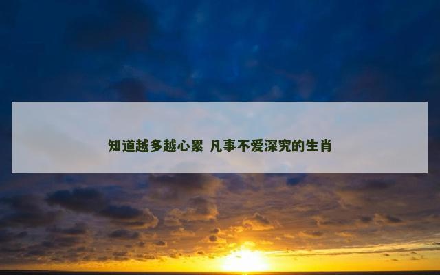 知道越多越心累 凡事不爱深究的生肖