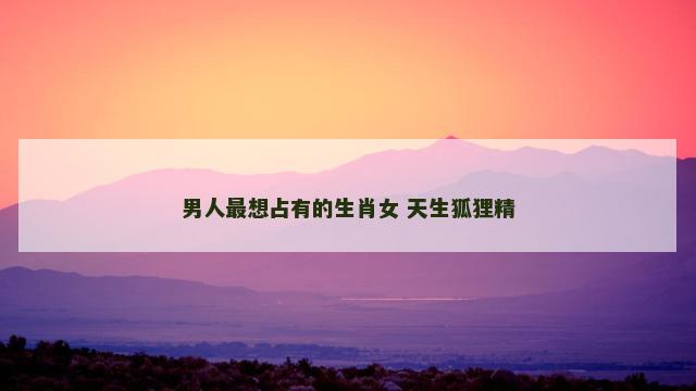 男人最想占有的生肖女 天生狐狸精