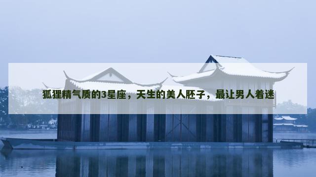 狐狸精气质的3星座，天生的美人胚子，最让男人着迷