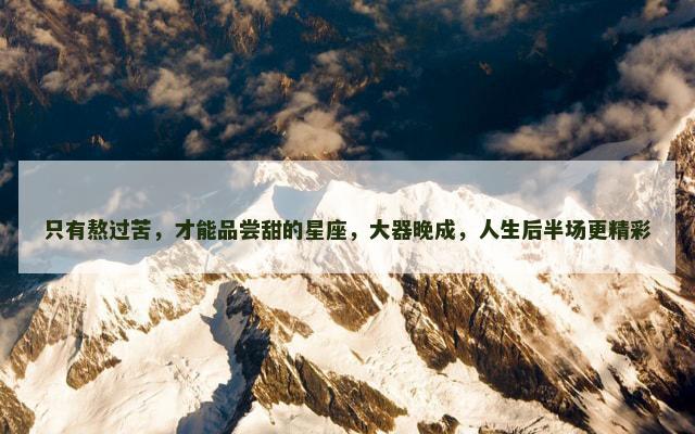 只有熬过苦，才能品尝甜的星座，大器晚成，人生后半场更精彩