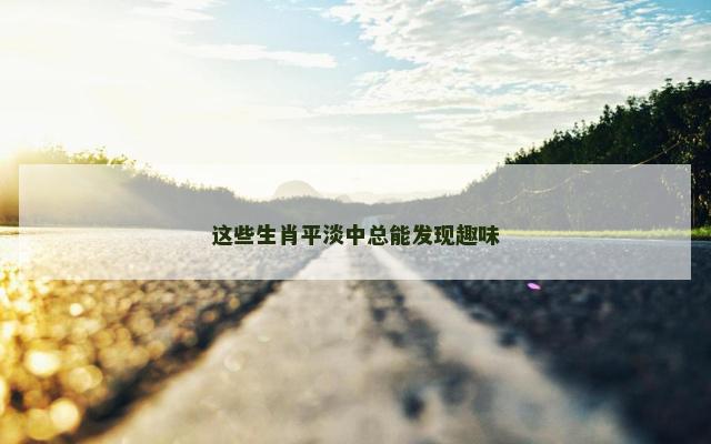 这些生肖平淡中总能发现趣味
