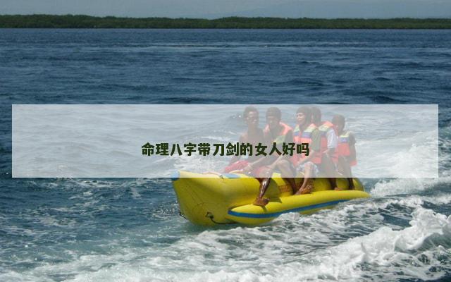 命理八字带刀剑的女人好吗