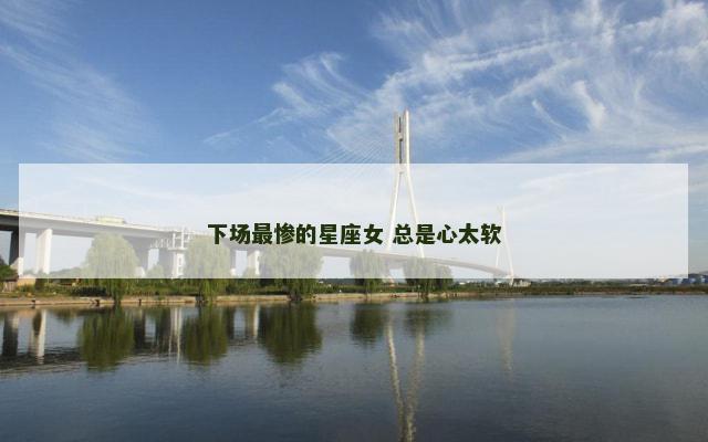 下场最惨的星座女 总是心太软