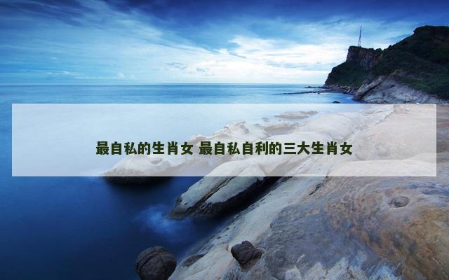 最自私的生肖女 最自私自利的三大生肖女