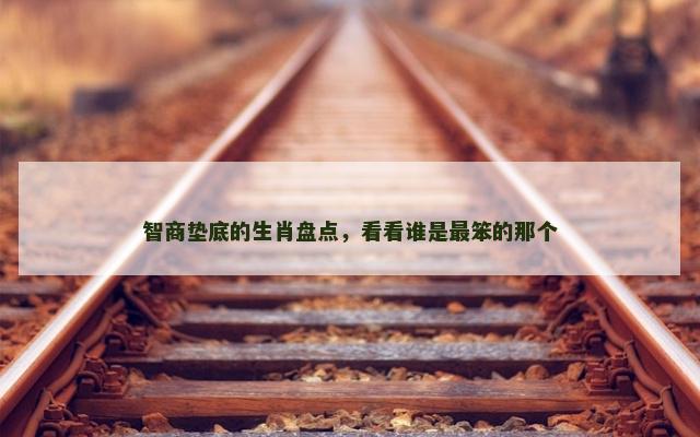 智商垫底的生肖盘点，看看谁是最笨的那个