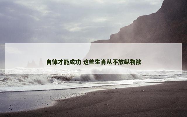 自律才能成功 这些生肖从不放纵物欲