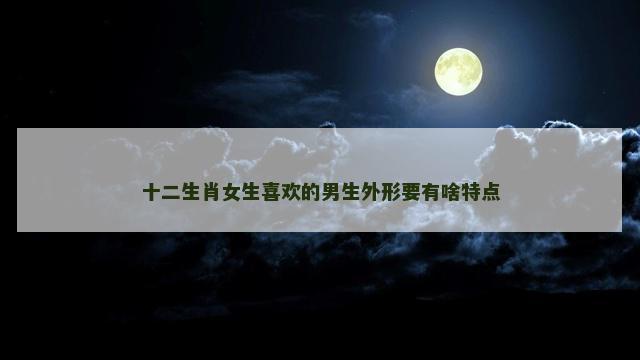 十二生肖女生喜欢的男生外形要有啥特点