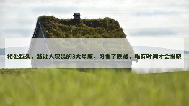 相处越久，越让人敬畏的3大星座，习惯了隐藏，唯有时间才会揭晓