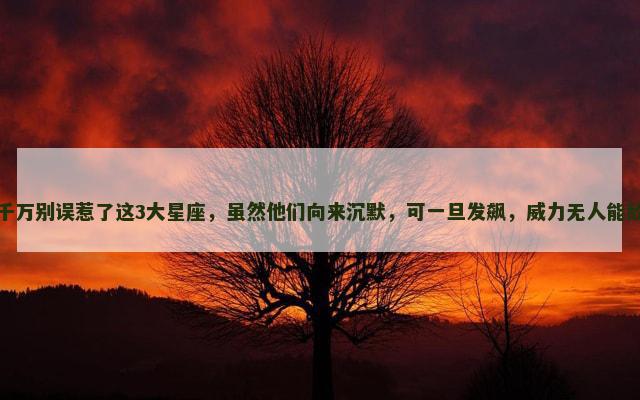 千万别误惹了这3大星座，虽然他们向来沉默，可一旦发飙，威力无人能敌