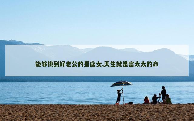 能够挑到好老公的星座女,天生就是富太太的命