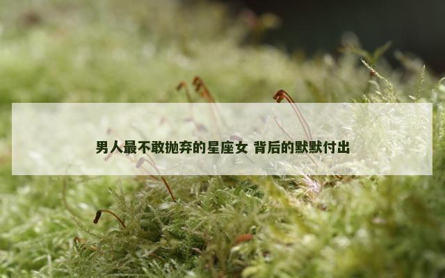男人最不敢抛弃的星座女 背后的默默付出