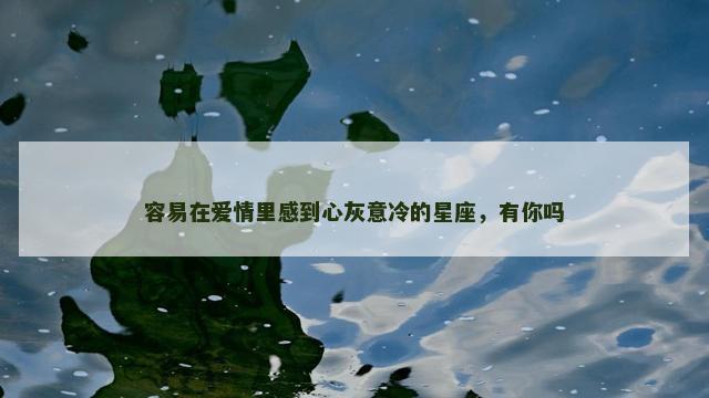 容易在爱情里感到心灰意冷的星座，有你吗