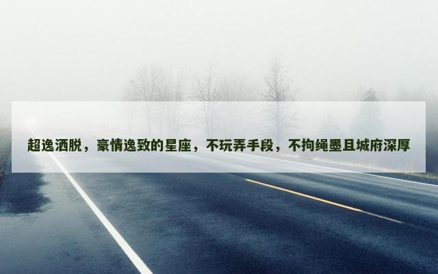 超逸洒脱，豪情逸致的星座，不玩弄手段，不拘绳墨且城府深厚