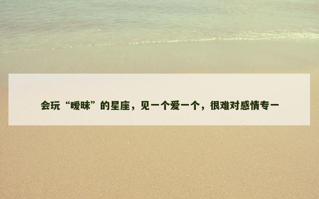会玩“暧昧”的星座，见一个爱一个，很难对感情专一