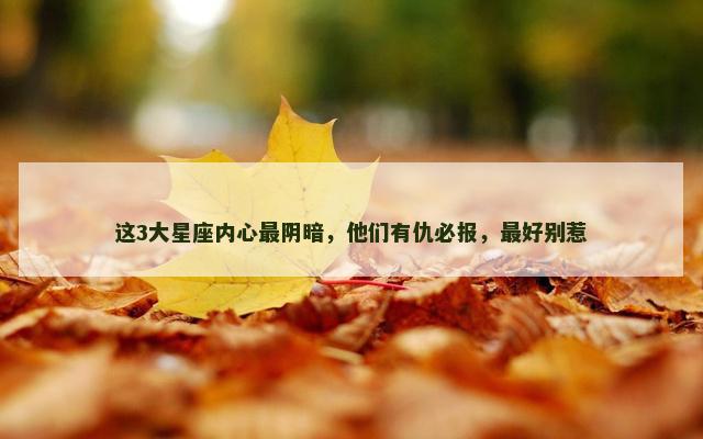 这3大星座内心最阴暗，他们有仇必报，最好别惹