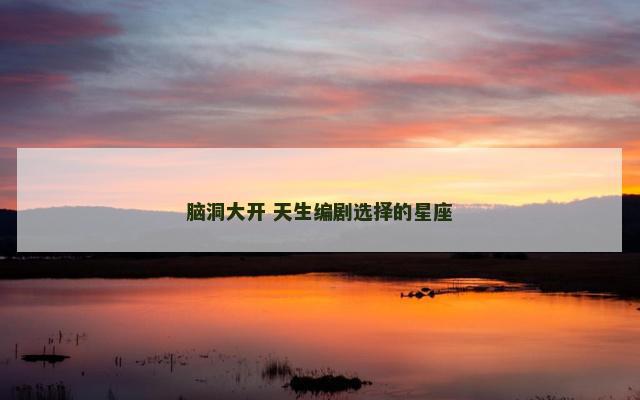 脑洞大开 天生编剧选择的星座