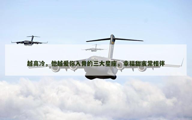 越高冷，他越爱你入骨的三大星座，幸福甜蜜常相伴