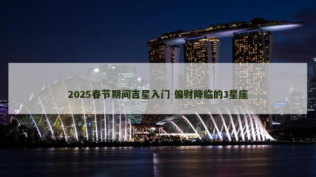 2025春节期间吉星入门 偏财降临的3星座