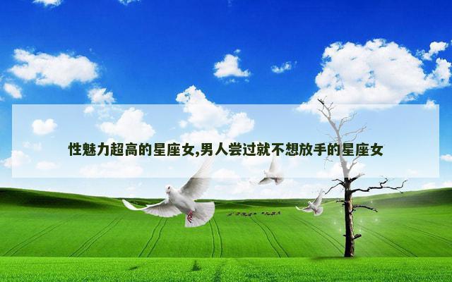 性魅力超高的星座女,男人尝过就不想放手的星座女