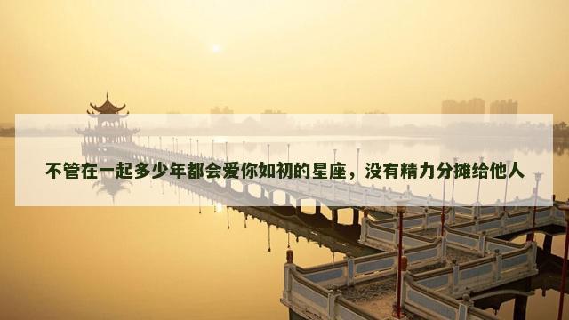 不管在一起多少年都会爱你如初的星座，没有精力分摊给他人