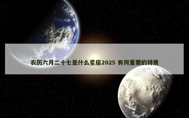 农历六月二十七是什么星座2025 有何重要的特质