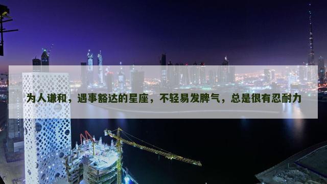 为人谦和，遇事豁达的星座，不轻易发脾气，总是很有忍耐力