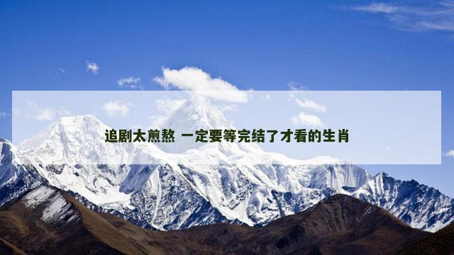 追剧太煎熬 一定要等完结了才看的生肖