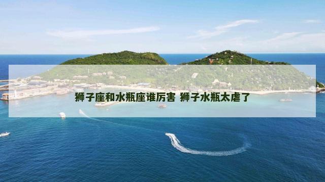 狮子座和水瓶座谁厉害 狮子水瓶太虐了