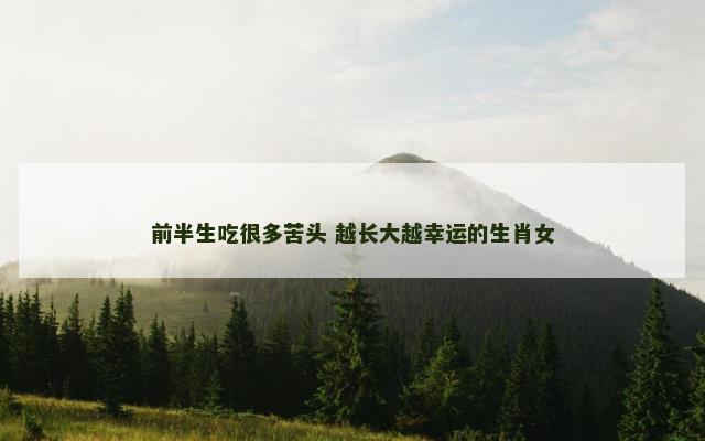 前半生吃很多苦头 越长大越幸运的生肖女