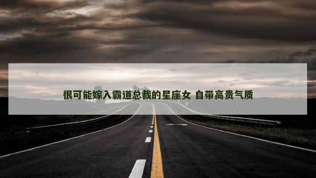 很可能嫁入霸道总裁的星座女 自带高贵气质
