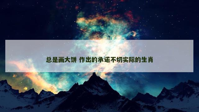 总是画大饼 作出的承诺不切实际的生肖
