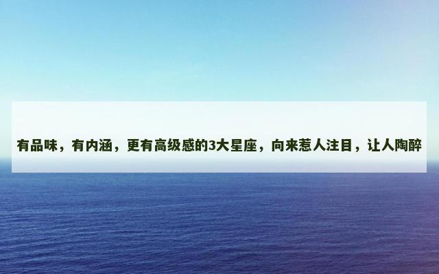 有品味，有内涵，更有高级感的3大星座，向来惹人注目，让人陶醉