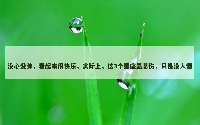 没心没肺，看起来很快乐，实际上，这3个星座最悲伤，只是没人懂