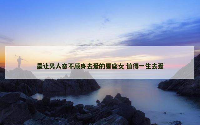 最让男人奋不顾身去爱的星座女 值得一生去爱