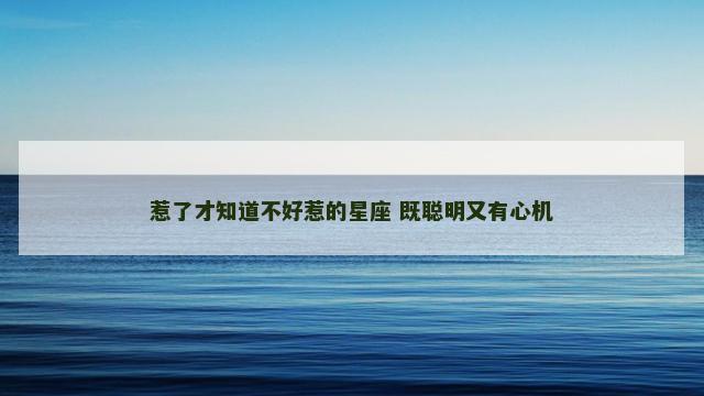 惹了才知道不好惹的星座 既聪明又有心机
