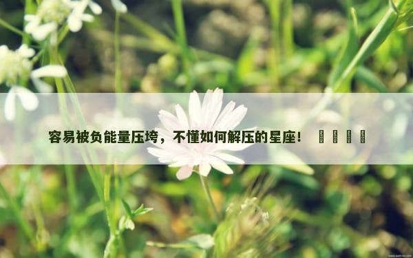 容易被负能量压垮，不懂如何解压的星座！ ​​​​