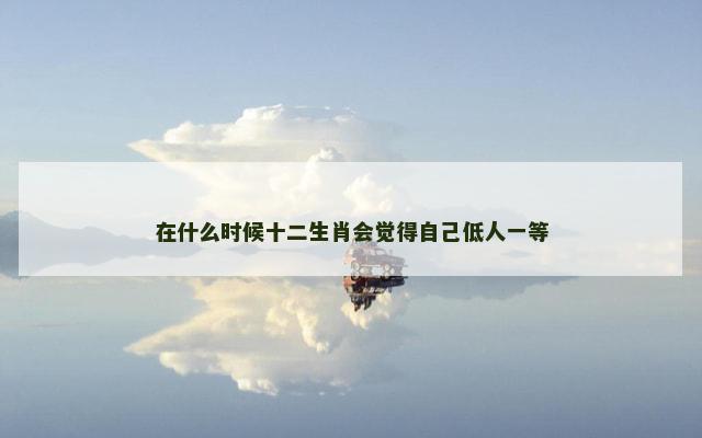 在什么时候十二生肖会觉得自己低人一等