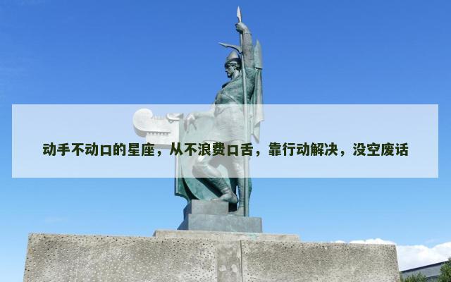 动手不动口的星座，从不浪费口舌，靠行动解决，没空废话