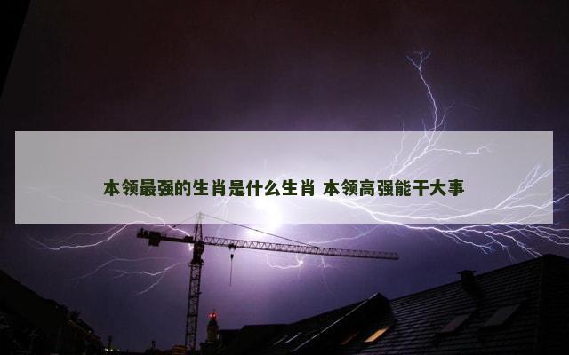 本领最强的生肖是什么生肖 本领高强能干大事