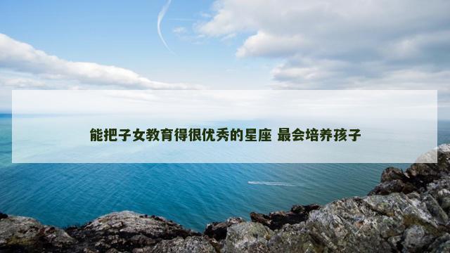 能把子女教育得很优秀的星座 最会培养孩子